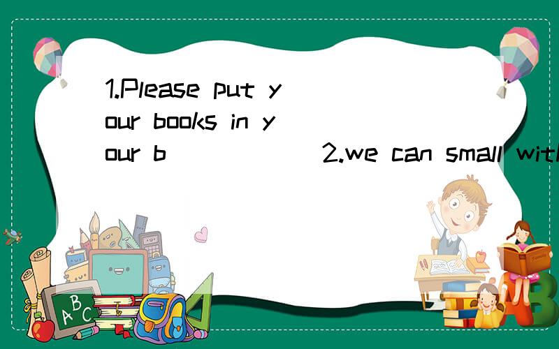 1.Please put your books in your b______2.we can small with our n_______3.Putup your h_______if you know the desk?