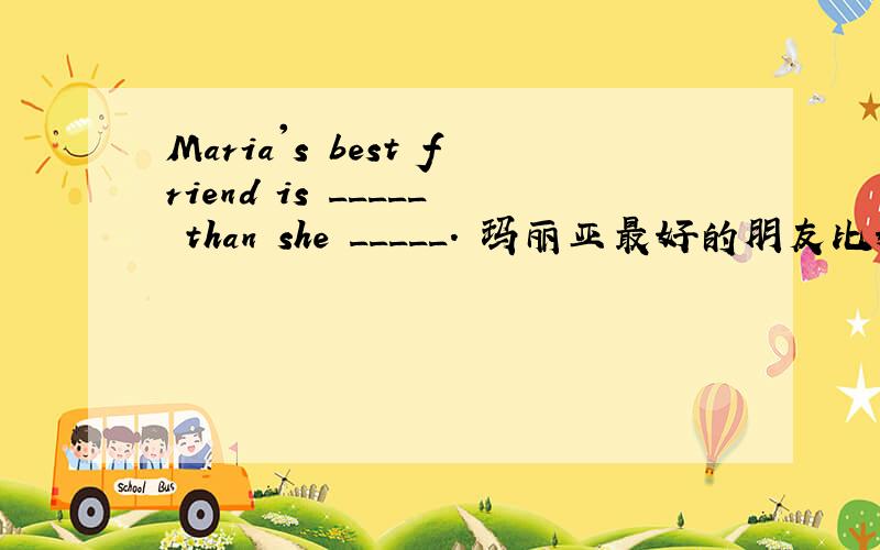 Maria's best friend is _____ than she _____. 玛丽亚最好的朋友比她更有趣