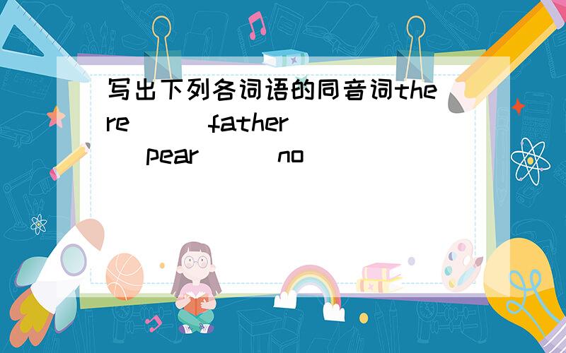写出下列各词语的同音词there(  )father(  )pear(  )no(  )