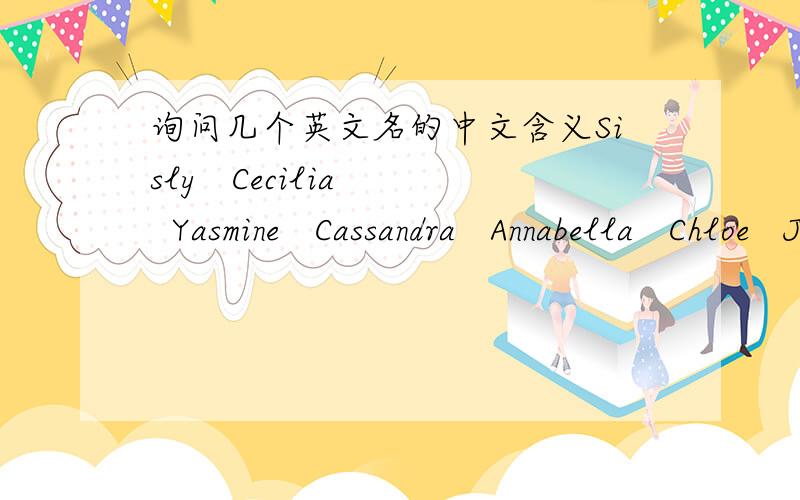 询问几个英文名的中文含义Sisly   Cecilia   Yasmine   Cassandra   Annabella   Chloe   Janice   Aliceia这些英文名的中文意思和涵义．涵义就是更深沉一点的（比如Linda的涵义是上帝的礼物）就是像这种的．