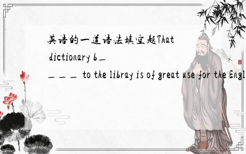 英语的一道语法填空题That dictionary b____ to the libray is of great use for the English beignnersbelonging