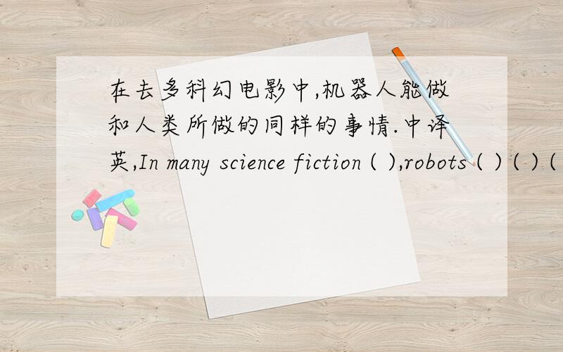 在去多科幻电影中,机器人能做和人类所做的同样的事情.中译英,In many science fiction ( ),robots ( ) ( ) ( )do ( ) ( ) things as people.