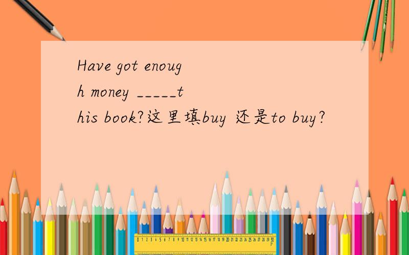 Have got enough money _____this book?这里填buy 还是to buy?