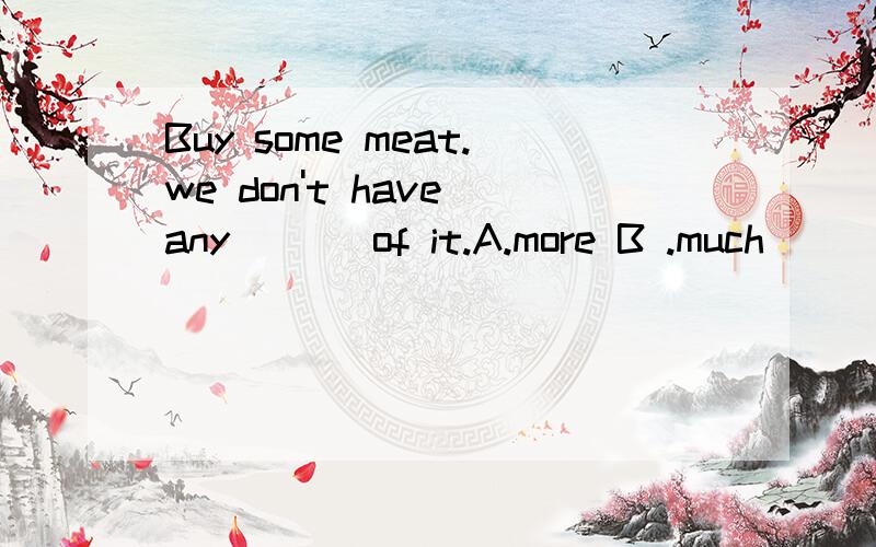 Buy some meat.we don't have any [ ] of it.A.more B .much