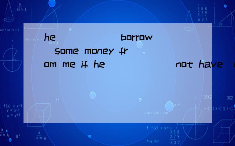 he_____（borrow）some money from me if he _____（not have）money.