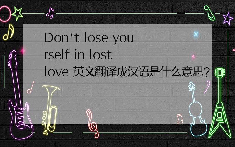 Don't lose yourself in lost love 英文翻译成汉语是什么意思?