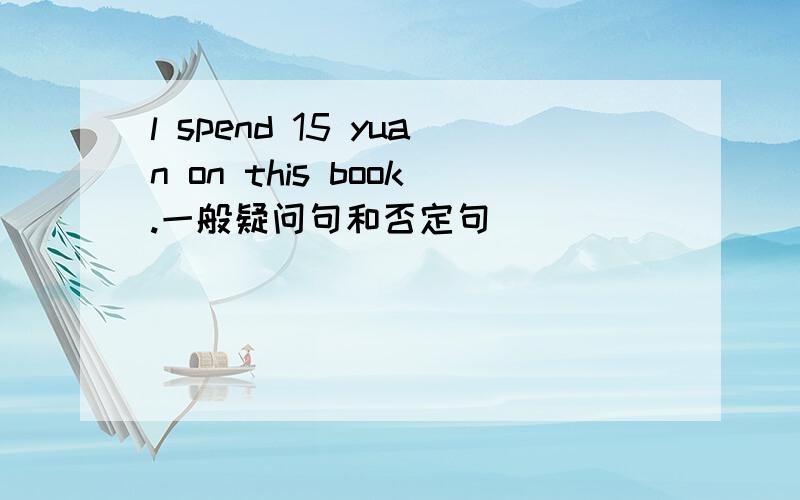 l spend 15 yuan on this book.一般疑问句和否定句