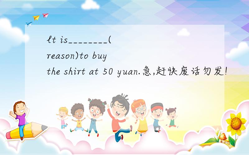 lt is________(reason)to buy the shirt at 50 yuan.急,赶快废话勿发!