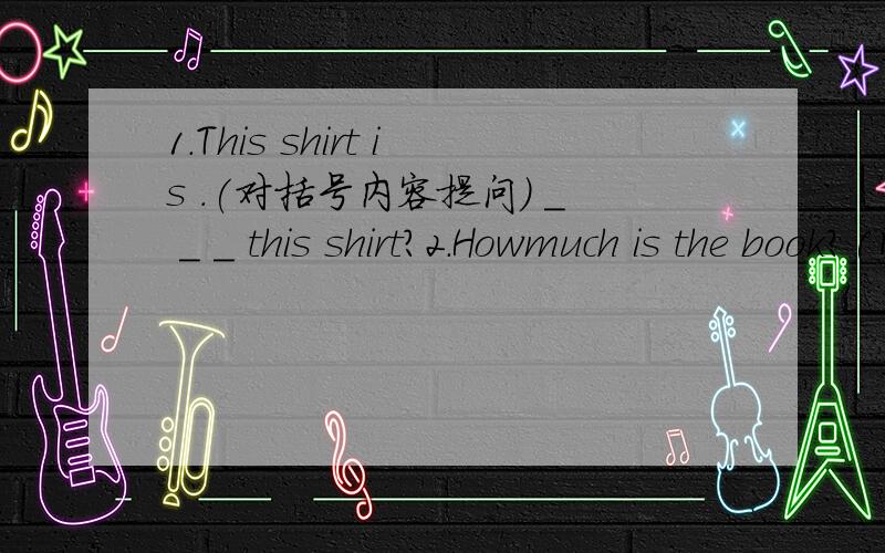 1.This shirt is .(对括号内容提问） _ _ _ this shirt?2.Howmuch is the book?(同义句转换)_ _ _ _ the book?3.Tim needs a pair of sports shoes.(同义句转换）Tim needs _ _ a pair of sports shoes.4.Can I help you?(同义句转换)_ _ I _ f