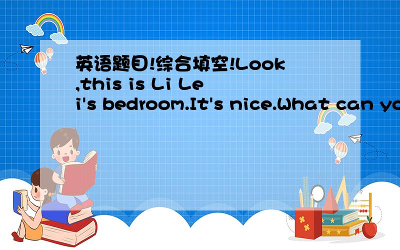 英语题目!综合填空!Look,this is Li Lei's bedroom.It's nice.What can you see ___1___ the room?I can see a  bed,a ___2___ and a ___3___ .On the desk I can see a ___4___ .Where is the picture?It's___5___ the wall.What can you see in the picture?I