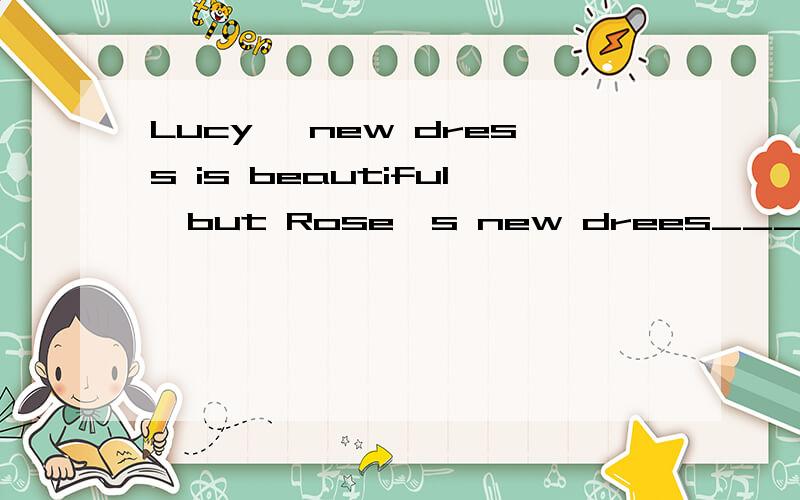 Lucy' new dress is beautiful,but Rose's new drees______.A.beautiful B.beautiful C.more beautiful