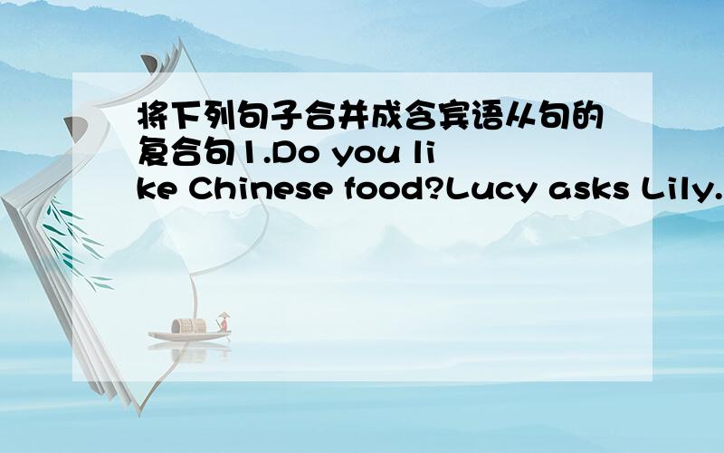 将下列句子合并成含宾语从句的复合句1.Do you like Chinese food?Lucy asks Lily.2.Is it polite to put lots of food on one's plate?I don't know.3.Which is his favorite Chiese dish?Tom told me.4.Do you play soccer erevy day?Alice asks her