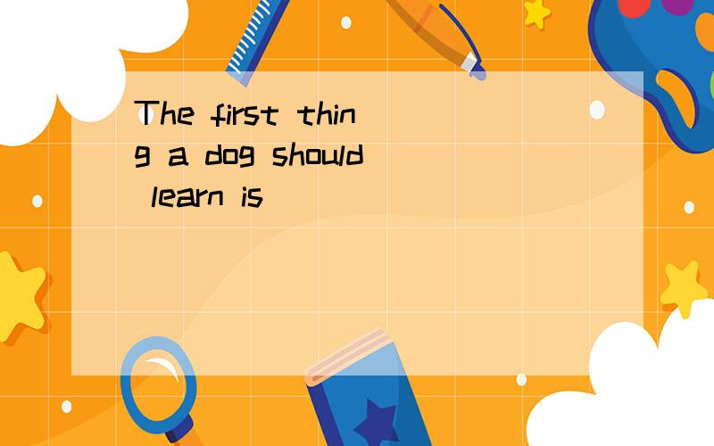 The first thing a dog should learn is_________