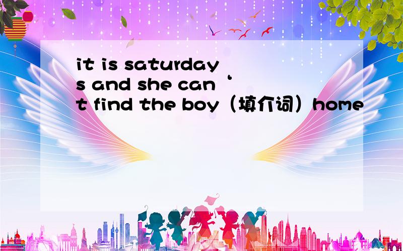 it is saturdays and she can‘t find the boy（填介词）home