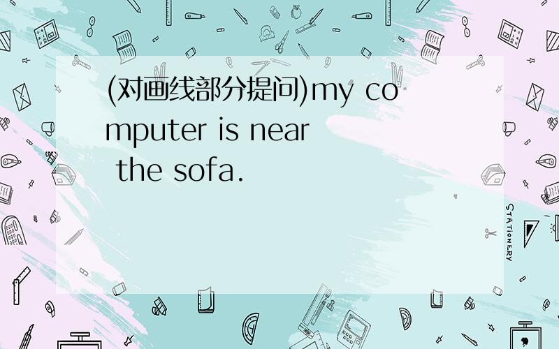 (对画线部分提问)my computer is near the sofa.