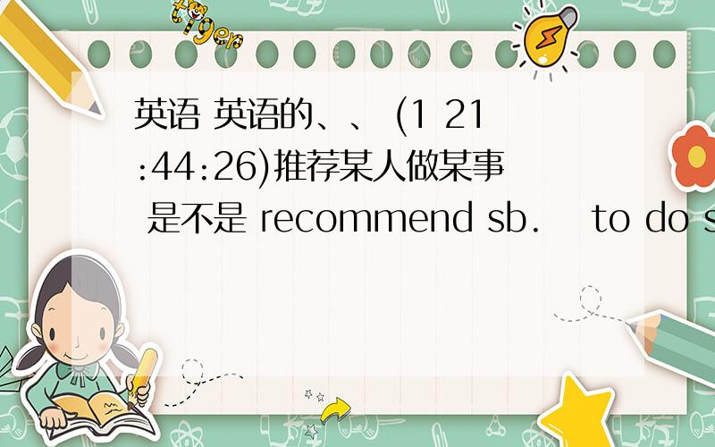 英语 英语的、、 (1 21:44:26)推荐某人做某事 是不是 recommend sb.  to do sth.为什么我表哥（上初三）跟我说recommend 后面不能加sb?只能说recommend sth to sb?