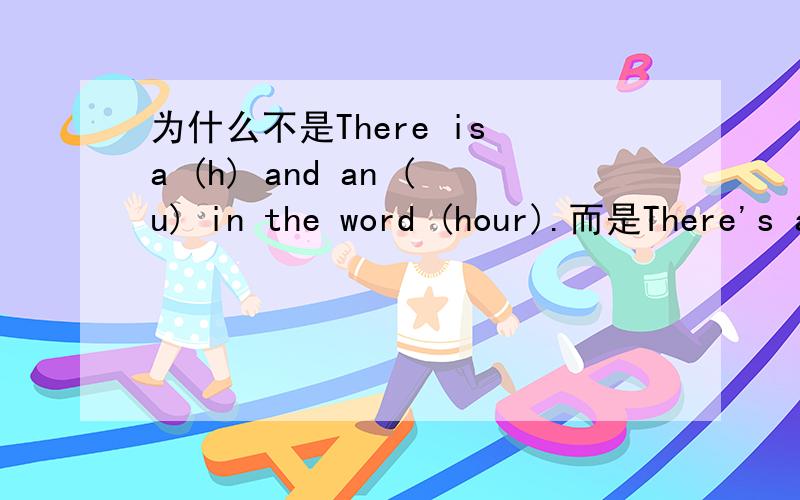 为什么不是There is a (h) and an (u) in the word (hour).而是There's an (h) and a (u) in the word (hour).Thank you~