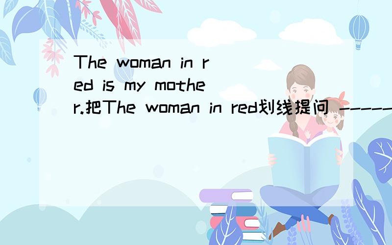 The woman in red is my mother.把The woman in red划线提问 ----------------------
