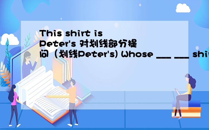 This shirt is Peter's 对划线部分提问（划线Peter's) Whose ___ ___ shirt?