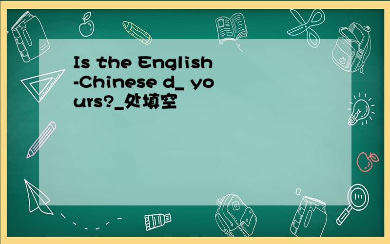 Is the English-Chinese d_ yours?_处填空