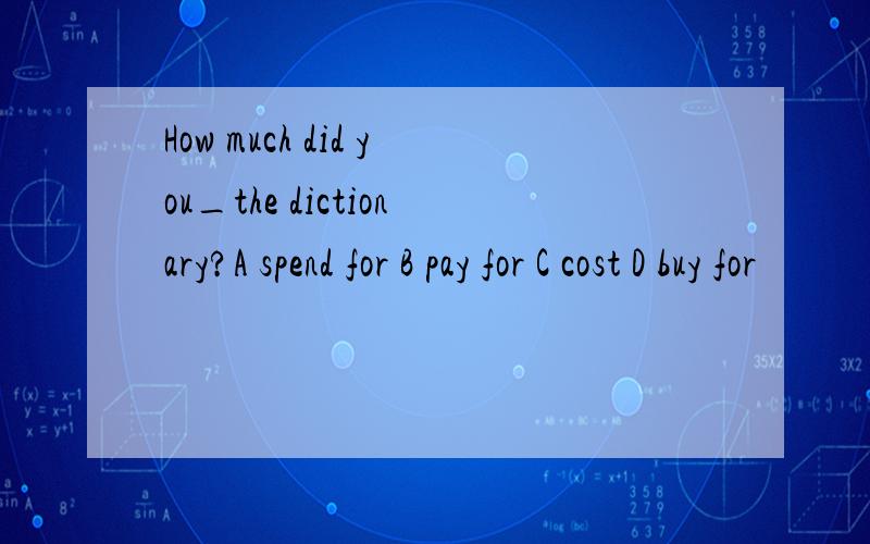 How much did you_the dictionary?A spend for B pay for C cost D buy for