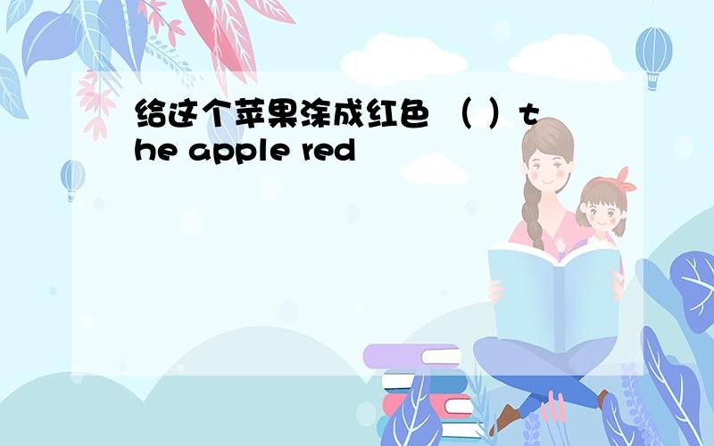 给这个苹果涂成红色 （ ）the apple red