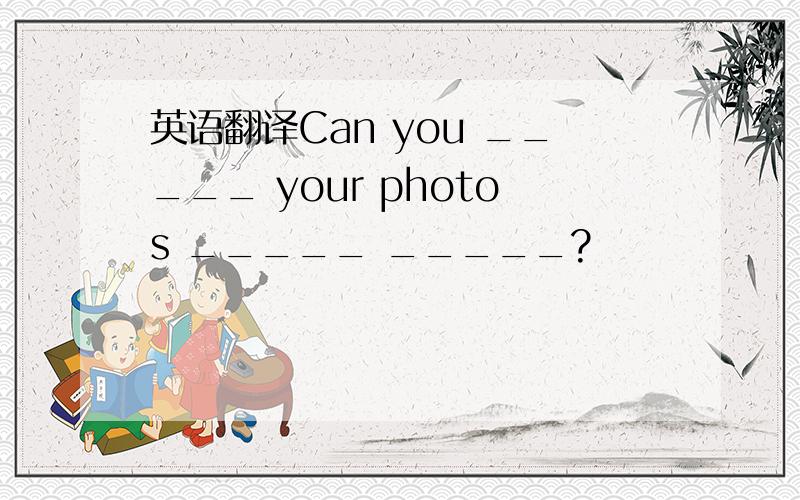 英语翻译Can you _____ your photos _____ _____?