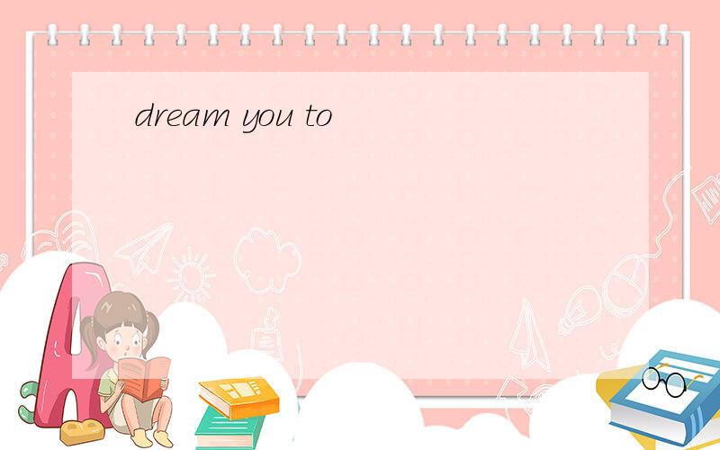 dream you to