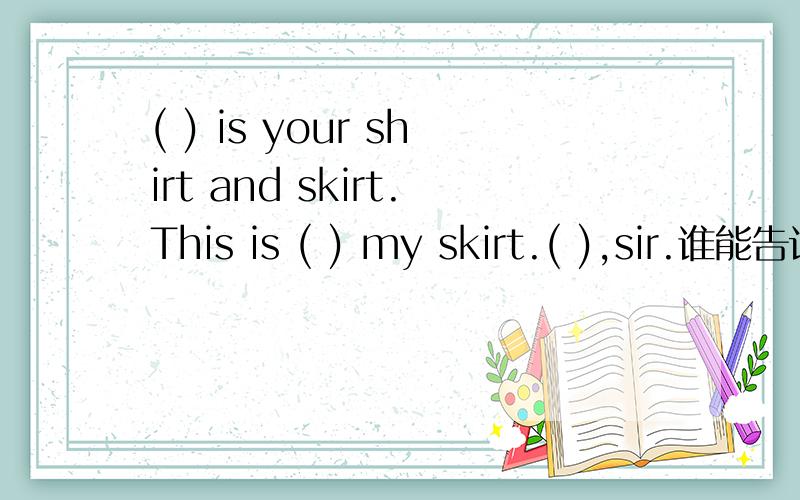 ( ) is your shirt and skirt.This is ( ) my skirt.( ),sir.谁能告诉我怎么填这些空？