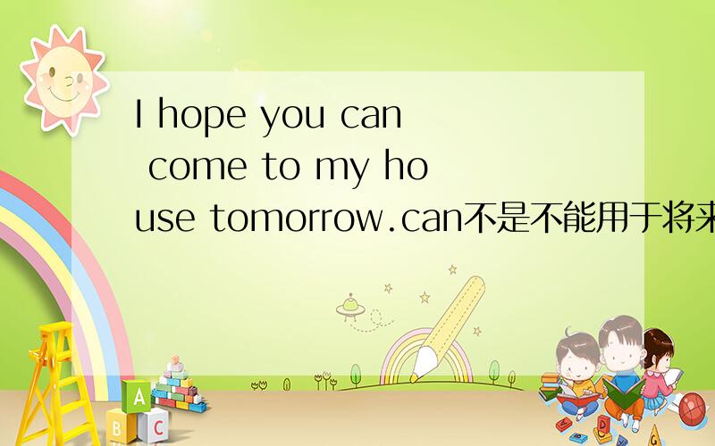 I hope you can come to my house tomorrow.can不是不能用于将来时中吗?这个句子该怎么理解