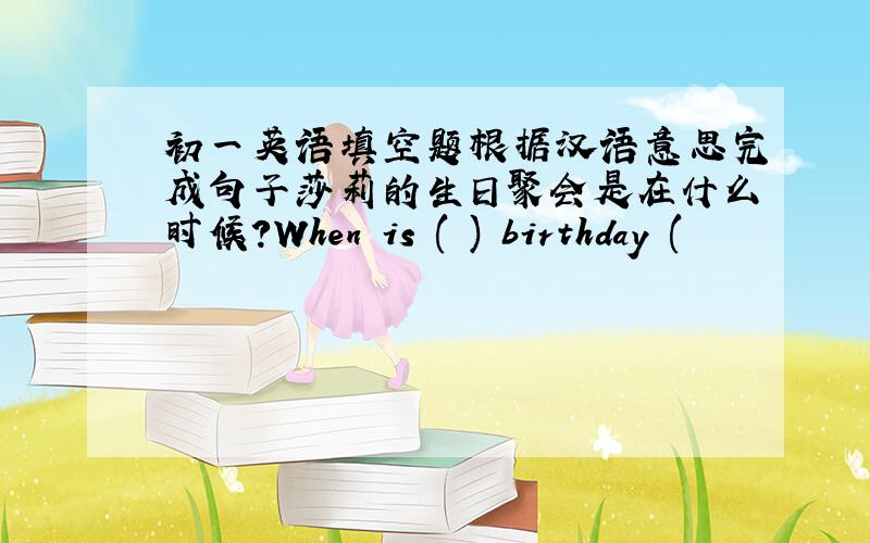 初一英语填空题根据汉语意思完成句子莎莉的生日聚会是在什么时候?When is ( ) birthday (