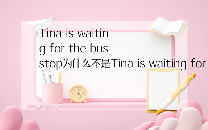 Tina is waiting for the bus stop为什么不是Tina is waiting for the bus