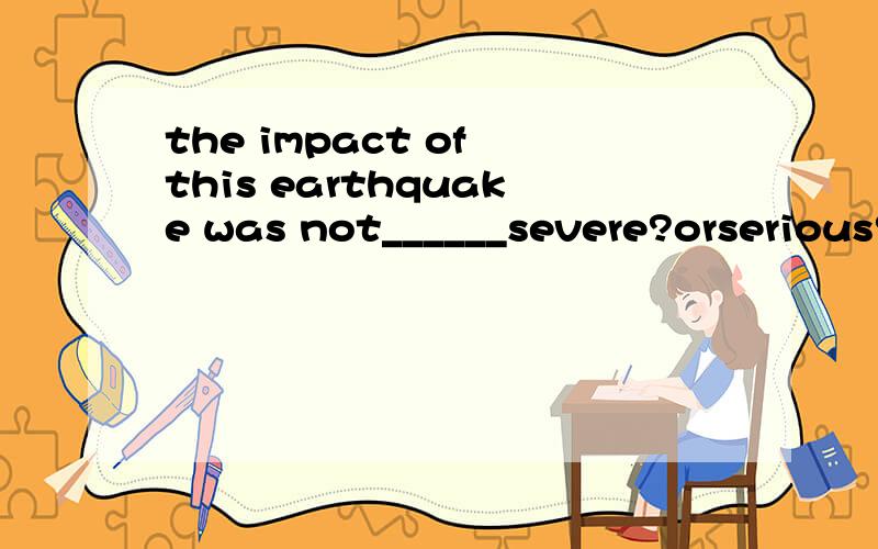 the impact of this earthquake was not______severe?orserious?What's the difference between them?