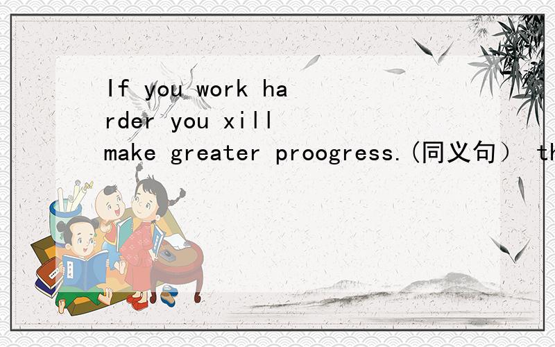 If you work harder you xill make greater proogress.(同义句） the() you work.the()progress you后面是will make.