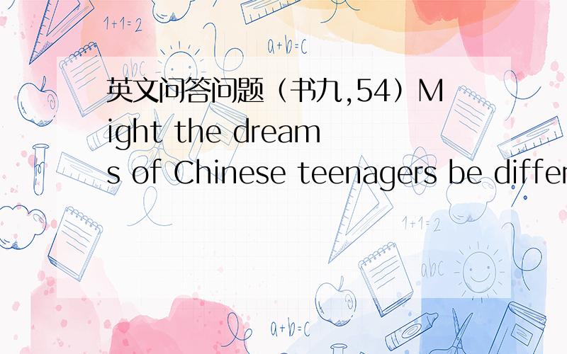 英文问答问题（书九,54）Might the dreams of Chinese teenagers be different from western teenagers‘?（这里的 Might 如何译?另外这个问题我不知道如何答请指教.）劳驾!
