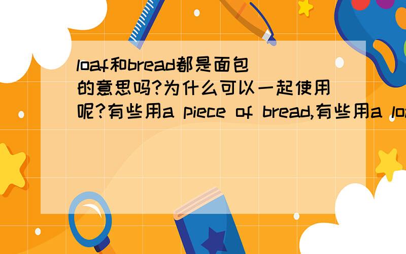 loaf和bread都是面包的意思吗?为什么可以一起使用呢?有些用a piece of bread,有些用a loaf of bread