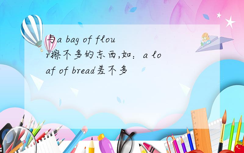 与a bag of flour擦不多的东西,如：a loaf of bread差不多