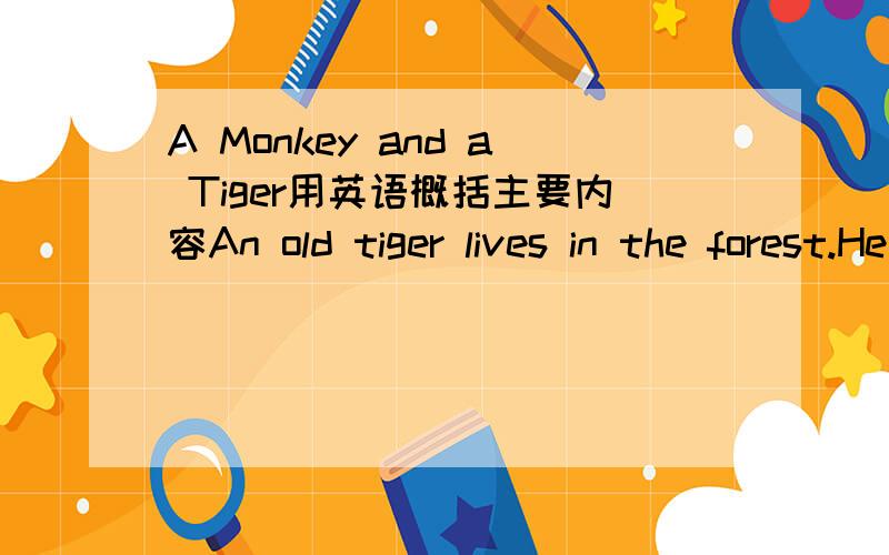 A Monkey and a Tiger用英语概括主要内容An old tiger lives in the forest.He does not want to look for food .He often tells other animals to bring him something to eat.One day He sees a monkey and says,