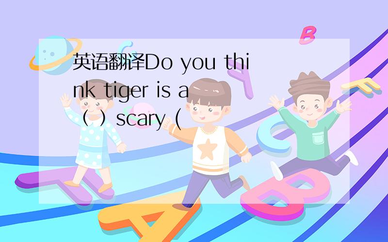 英语翻译Do you think tiger is a （ ）scary (