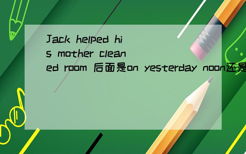 Jack helped his mother cleaned room 后面是on yesterday noon还是yesterday noon