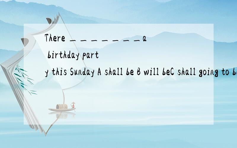 There _______a birthday party this Sunday A shall be B will beC shall going to beD will going to be要求解释句意并说明理由