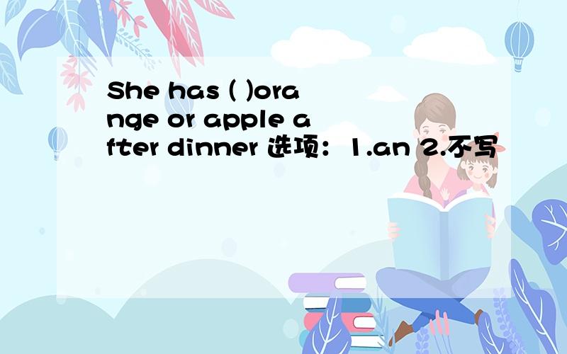She has ( )orange or apple after dinner 选项：1.an 2.不写