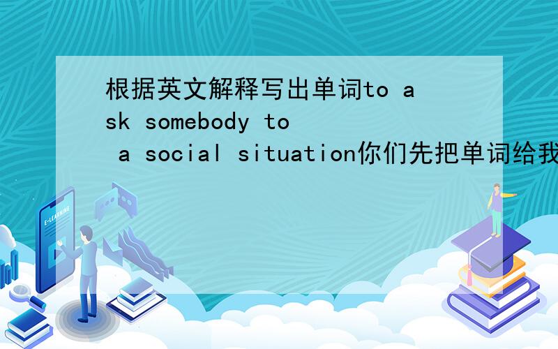 根据英文解释写出单词to ask somebody to a social situation你们先把单词给我填了，