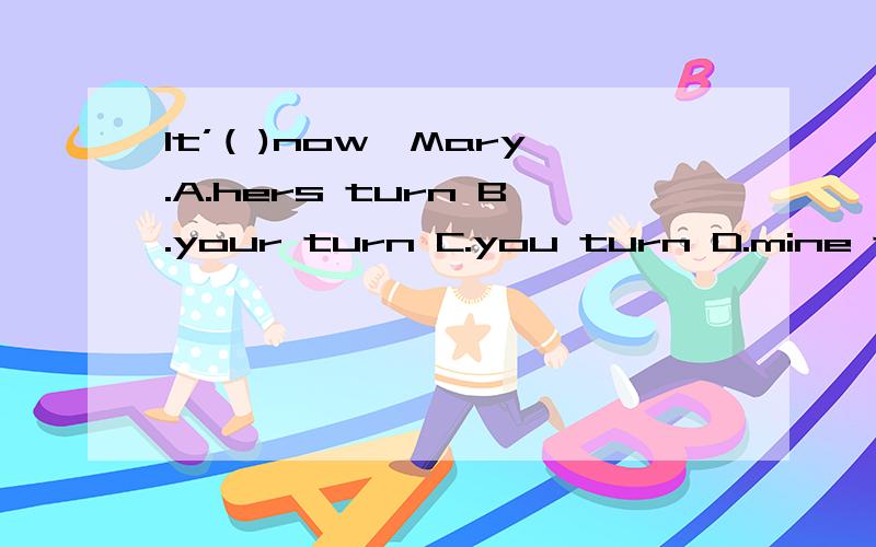 It’( )now,Mary.A.hers turn B.your turn C.you turn D.mine turn说理由,讲意思,急