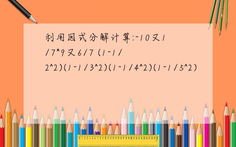 利用因式分解计算:-10又1/7*9又6/7 (1-1/2^2)(1-1/3^2)(1-1/4^2)(1-1/5^2)