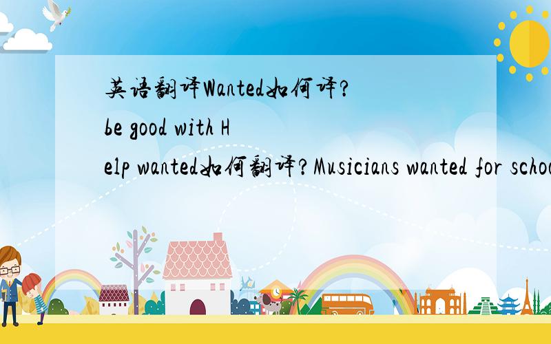 英语翻译Wanted如何译?be good with Help wanted如何翻译?Musicians wanted for school Music Festival如何翻译?
