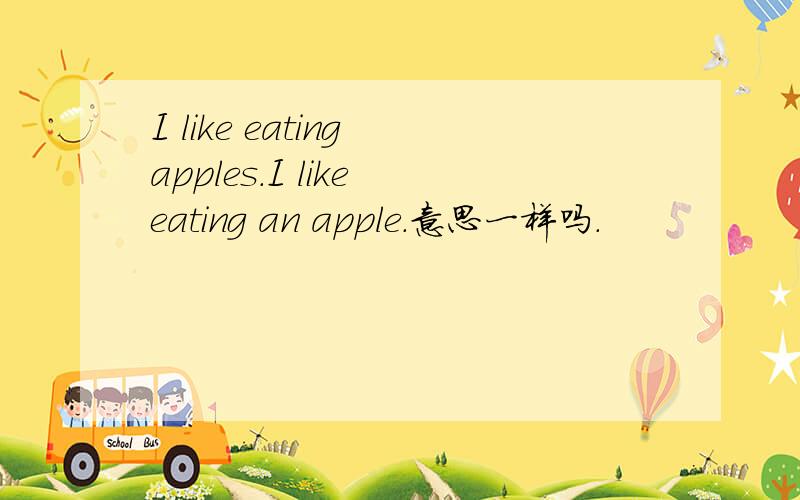 I like eating apples.I like eating an apple.意思一样吗.