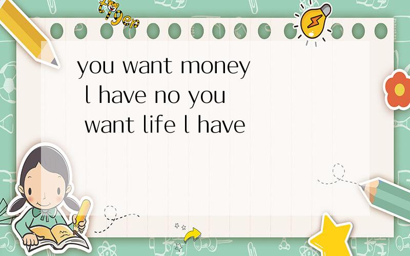 you want money l have no you want life l have