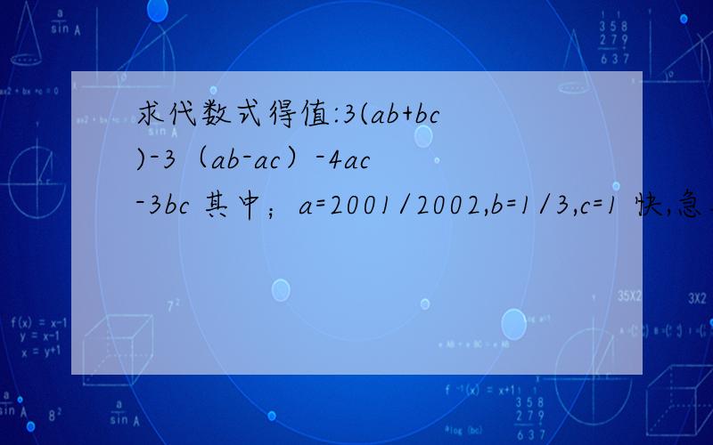 求代数式得值:3(ab+bc)-3（ab-ac）-4ac-3bc 其中；a=2001/2002,b=1/3,c=1 快,急用