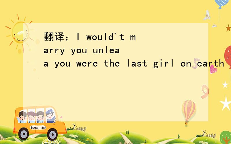 翻译：I would't marry you unleaa you were the last girl on earth